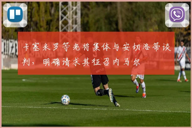 卡塞米罗等老将集体与安切洛蒂谈判，明确请求其征召内马尔