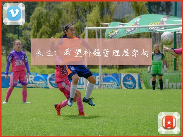 米兰：希望补强管理层架构