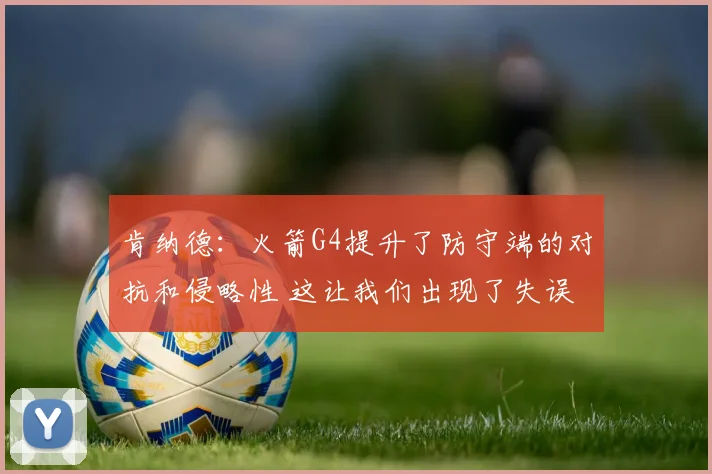 肯纳德：火箭G4提升了防守端的对抗和侵略性 这让我们出现了失误