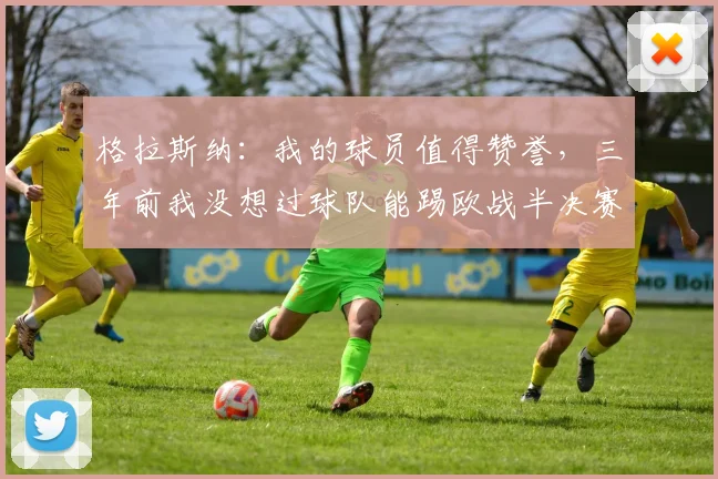 格拉斯纳：我的球员值得赞誉，三年前我没想过球队能踢欧战半决赛