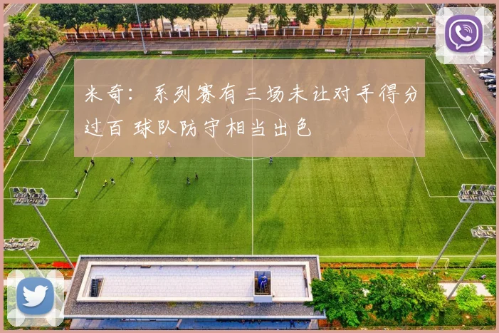 米奇：系列赛有三场未让对手得分过百 球队防守相当出色
