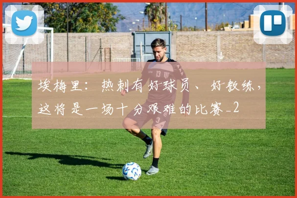 埃梅里：热刺有好球员、好教练，这将是一场十分艰难的比赛_2